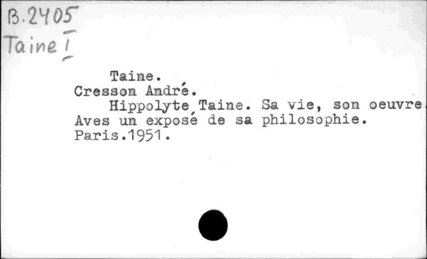 ﻿ß.2W
-***
Taine /
Taine.
Cresson André.
HippolytezTaine. Sa vie, son oeuvre Aves un exposé de sa philosophie.
Paris .1951 •